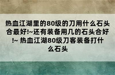 热血江湖里的80级的刀用什么石头合最好!~还有装备用几的石头合好!~ 热血江湖80级刀客装备打什么石头